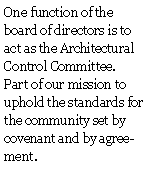 Text Box: One function of the board of directors is to act as the Architectural Control Committee.  Part of our mission to uphold the standards for the community set by covenant and by agreement.