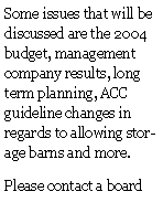 Text Box: Some issues that will be discussed are the 2004 budget, management company results, long term planning, ACC guideline changes in regards to allowing storage barns and more.Please contact a board 