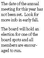 Text Box: The date of the annual meeting for this year has not been set.  Look for more info in early fall.The board will hold an election for one of the board spots and all members are encouraged to run.